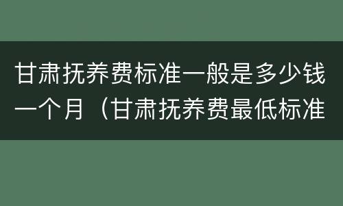 甘肃抚养费标准一般是多少钱一个月（甘肃抚养费最低标准）
