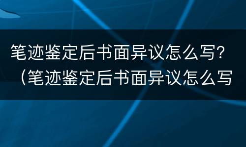 笔迹鉴定后书面异议怎么写？（笔迹鉴定后书面异议怎么写范文）