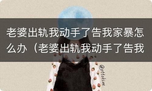 老婆出轨我动手了告我家暴怎么办（老婆出轨我动手了告我家暴怎么办呀）