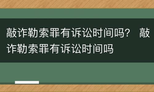 敲诈勒索罪有诉讼时间吗？ 敲诈勒索罪有诉讼时间吗