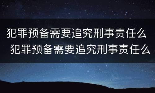 犯罪预备需要追究刑事责任么 犯罪预备需要追究刑事责任么吗