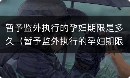 暂予监外执行的孕妇期限是多久（暂予监外执行的孕妇期限是多久啊）