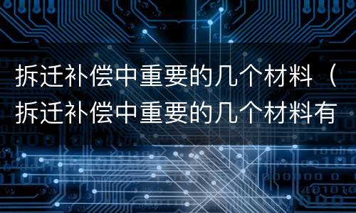 拆迁补偿中重要的几个材料（拆迁补偿中重要的几个材料有哪些）