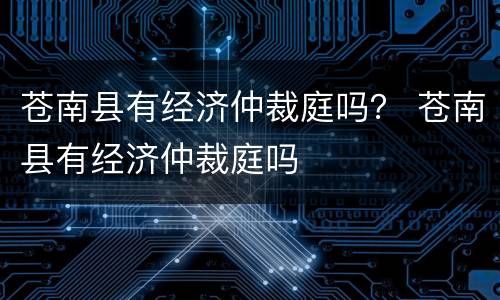苍南县有经济仲裁庭吗？ 苍南县有经济仲裁庭吗