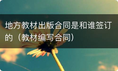 地方教材出版合同是和谁签订的（教材编写合同）