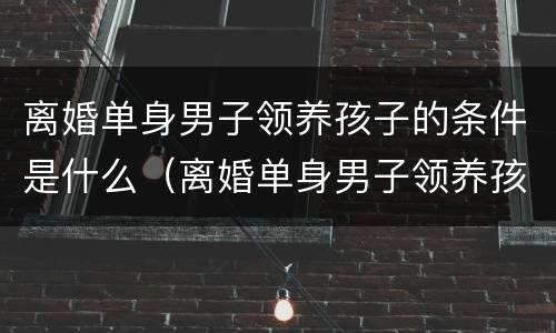 离婚单身男子领养孩子的条件是什么（离婚单身男子领养孩子的条件是什么呢）