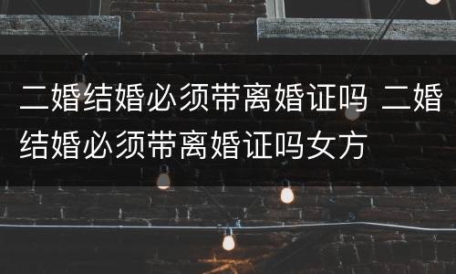 二婚结婚必须带离婚证吗 二婚结婚必须带离婚证吗女方