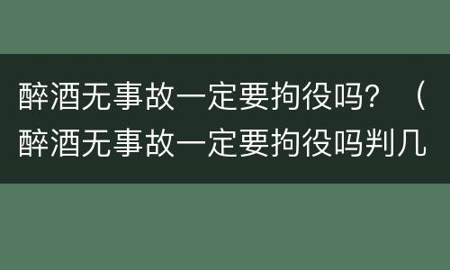 醉酒无事故一定要拘役吗？（醉酒无事故一定要拘役吗判几年）