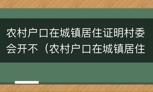农村户口在城镇居住证明村委会开不（农村户口在城镇居住证明村委会开不开怎么办）