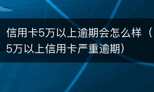 信用卡5万以上逾期会怎么样（5万以上信用卡严重逾期）