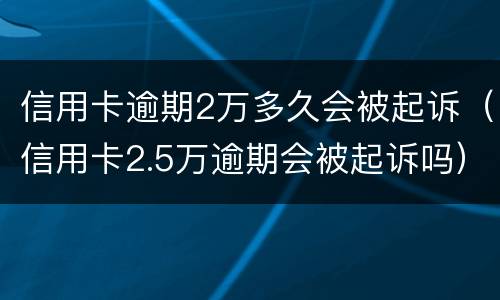 信用卡逾期2万多久会被起诉（信用卡2.5万逾期会被起诉吗）