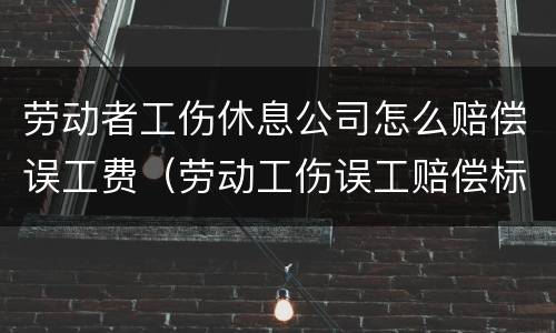 劳动者工伤休息公司怎么赔偿误工费（劳动工伤误工赔偿标准）