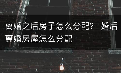 离婚之后房子怎么分配？ 婚后离婚房屋怎么分配