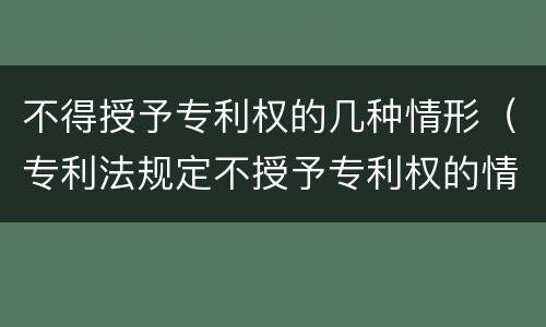 不得授予专利权的几种情形（专利法规定不授予专利权的情形有哪些）