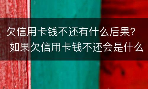 欠信用卡钱不还有什么后果？ 如果欠信用卡钱不还会是什么后果