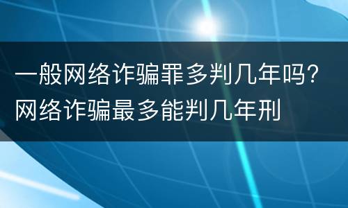 一般网络诈骗罪多判几年吗? 网络诈骗最多能判几年刑