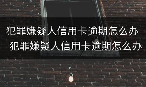 犯罪嫌疑人信用卡逾期怎么办 犯罪嫌疑人信用卡逾期怎么办呢