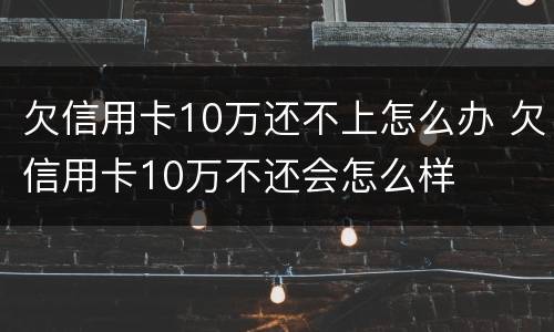 欠信用卡10万还不上怎么办 欠信用卡10万不还会怎么样