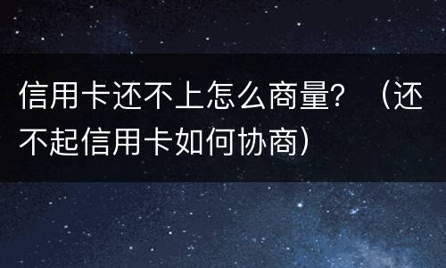信用卡还不上怎么商量？（还不起信用卡如何协商）
