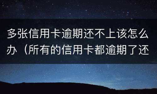 多张信用卡逾期还不上该怎么办（所有的信用卡都逾期了还不上,怎么办）