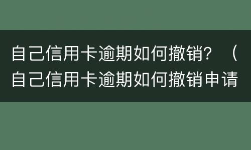 自己信用卡逾期如何撤销？（自己信用卡逾期如何撤销申请）