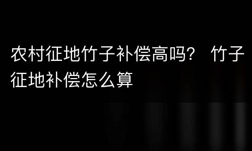 农村征地竹子补偿高吗？ 竹子征地补偿怎么算