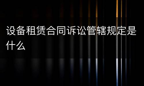 设备租赁合同诉讼管辖规定是什么