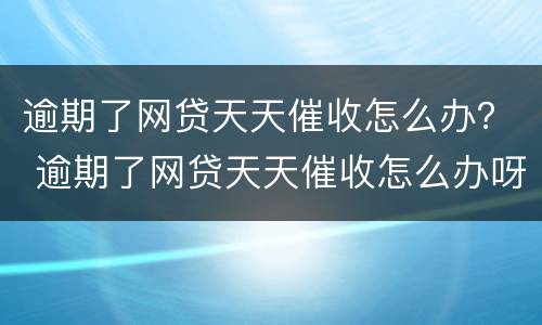 逾期了网贷天天催收怎么办？ 逾期了网贷天天催收怎么办呀