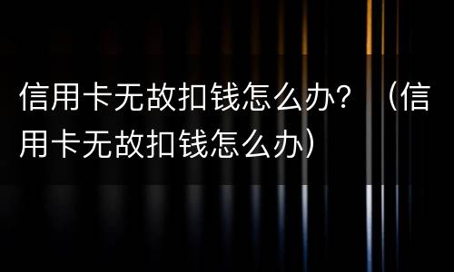 信用卡无故扣钱怎么办？（信用卡无故扣钱怎么办）
