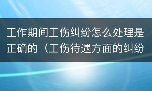 工作期间工伤纠纷怎么处理是正确的（工伤待遇方面的纠纷）
