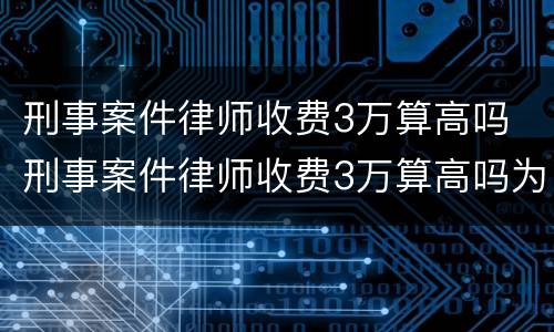 刑事案件律师收费3万算高吗 刑事案件律师收费3万算高吗为什么
