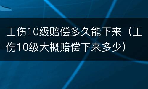 工伤10级赔偿多久能下来（工伤10级大概赔偿下来多少）
