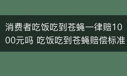 消费者吃饭吃到苍蝇一律赔1000元吗 吃饭吃到苍蝇赔偿标准餐饮