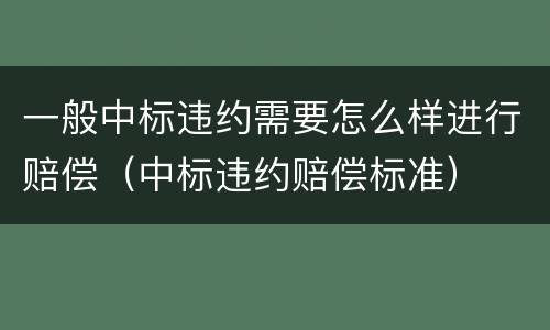 一般中标违约需要怎么样进行赔偿（中标违约赔偿标准）
