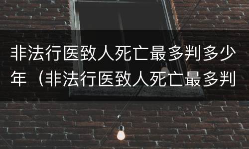 非法行医致人死亡最多判多少年（非法行医致人死亡最多判多少年刑）