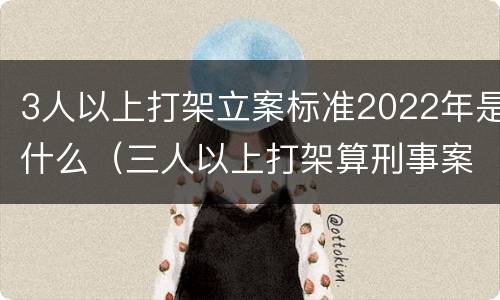3人以上打架立案标准2022年是什么（三人以上打架算刑事案件）