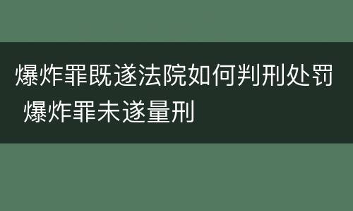爆炸罪既遂法院如何判刑处罚 爆炸罪未遂量刑