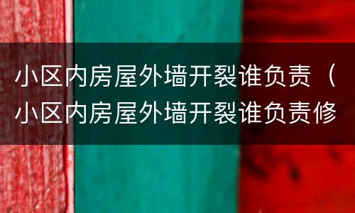 小区内房屋外墙开裂谁负责（小区内房屋外墙开裂谁负责修复）