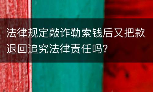 法律规定敲诈勒索钱后又把款退回追究法律责任吗？