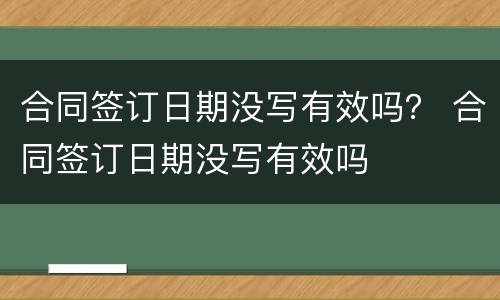 合同签订日期没写有效吗？ 合同签订日期没写有效吗