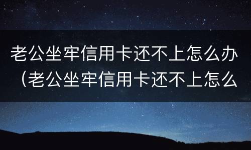 老公坐牢信用卡还不上怎么办（老公坐牢信用卡还不上怎么办呀）