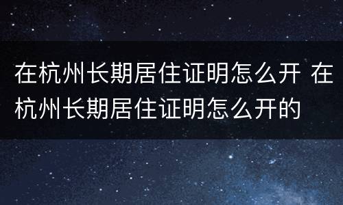 在杭州长期居住证明怎么开 在杭州长期居住证明怎么开的