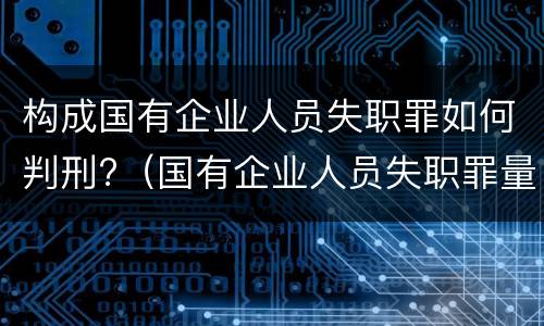 构成国有企业人员失职罪如何判刑?（国有企业人员失职罪量刑标准）