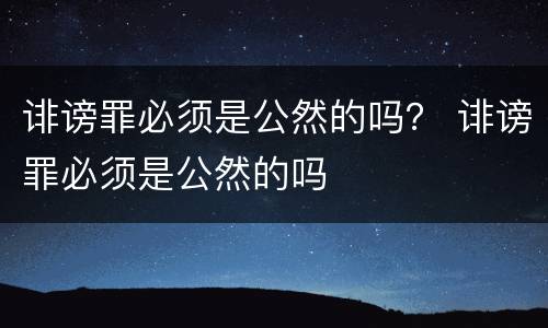 诽谤罪必须是公然的吗？ 诽谤罪必须是公然的吗