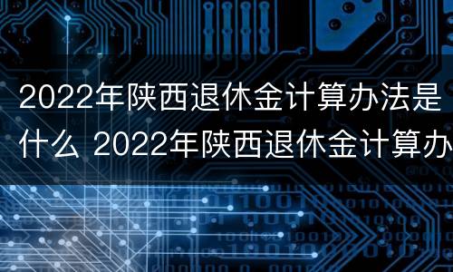 2022年陕西退休金计算办法是什么 2022年陕西退休金计算办法是什么呢