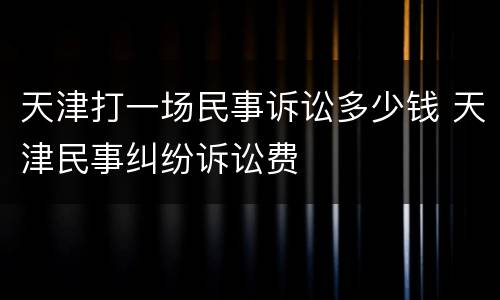 天津打一场民事诉讼多少钱 天津民事纠纷诉讼费