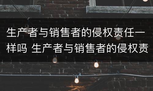 生产者与销售者的侵权责任一样吗 生产者与销售者的侵权责任一样吗