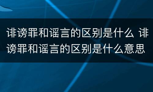 诽谤罪和谣言的区别是什么 诽谤罪和谣言的区别是什么意思