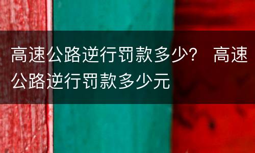 高速公路逆行罚款多少？ 高速公路逆行罚款多少元
