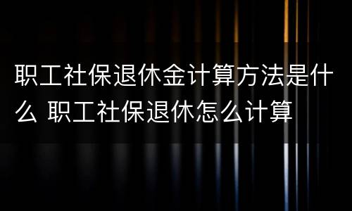 职工社保退休金计算方法是什么 职工社保退休怎么计算